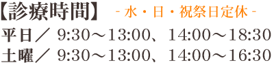 平日／ 9:30～13:00、14:30～19:00 土曜／ 9:30～13:00、14:30～17:00 水・日・祝祭日定休